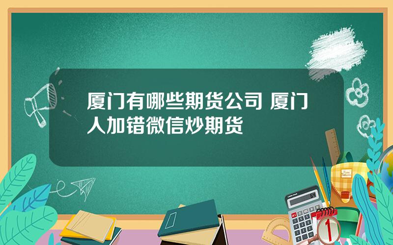 厦门有哪些期货公司 厦门人加错微信炒期货